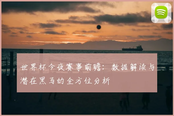 世界杯今夜赛事前瞻:数据解读与潜在黑马的全方位分析