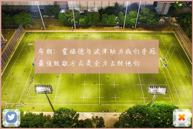 布朗:霍福德与波津助力我们夺冠最佳致敬方式是全力击败他们