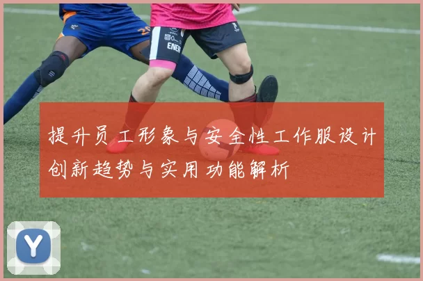 提升员工形象与安全性工作服设计创新趋势与实用功能解析