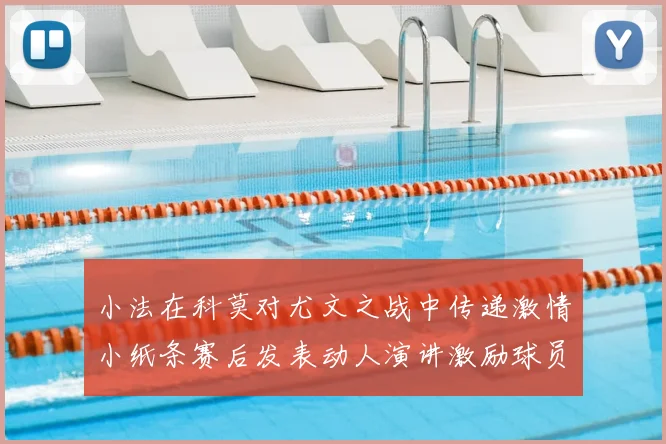 小法在科莫对尤文之战中传递激情小纸条赛后发表动人演讲激励球员士气