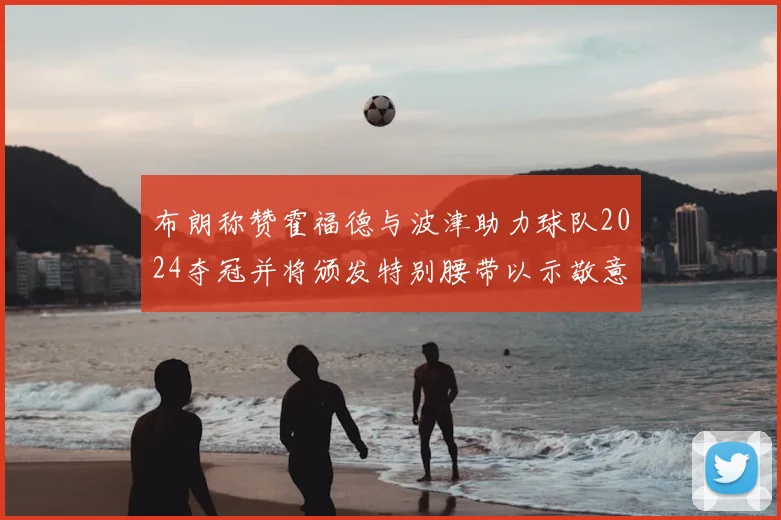 布朗称赞霍福德与波津助力球队2024夺冠并将颁发特别腰带以示敬意