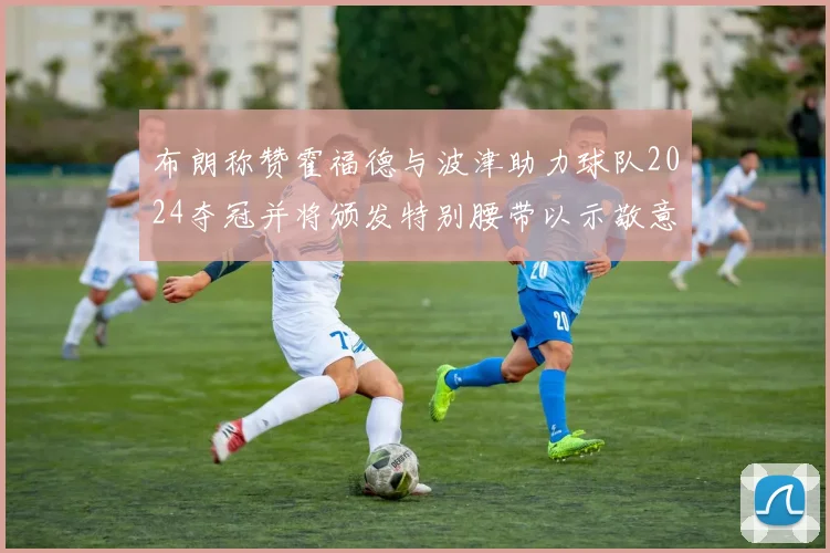 布朗称赞霍福德与波津助力球队2024夺冠并将颁发特别腰带以示敬意