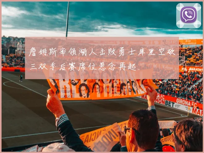 詹姆斯率领湖人击败勇士库里空砍三双季后赛席位悬念再起