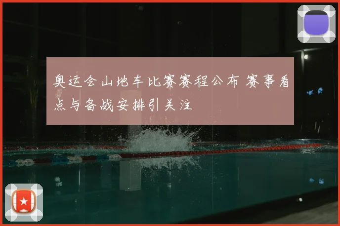 奥运会山地车比赛赛程公布 赛事看点与备战安排引关注