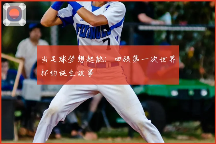 当足球梦想起航：回顾第一次世界杯的诞生故事