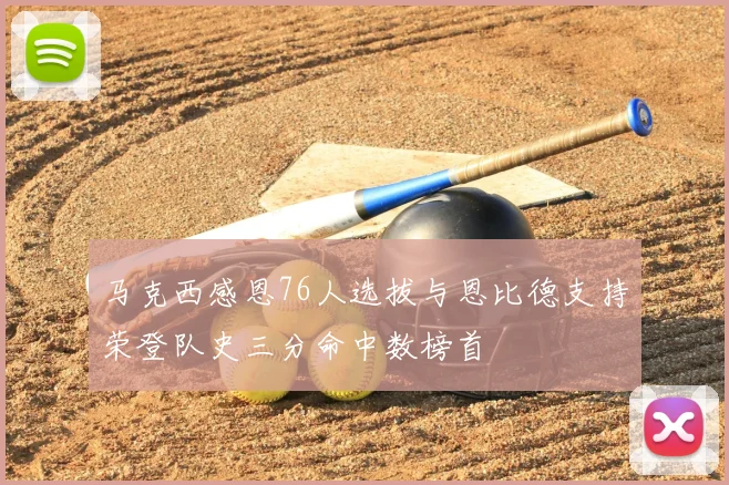 马克西感恩76人选拔与恩比德支持荣登队史三分命中数榜首