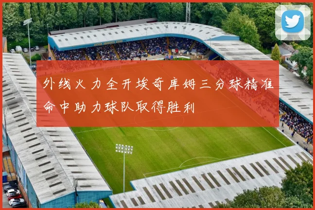 外线火力全开埃奇库姆三分球精准命中助力球队取得胜利
