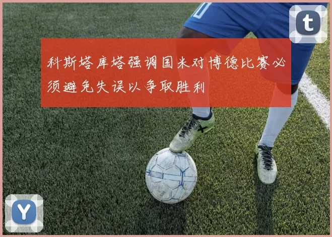 科斯塔库塔强调国米对博德比赛必须避免失误以争取胜利