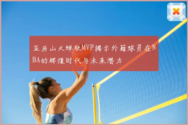 亚历山大蝉联MVP揭示外籍球员在NBA的辉煌时代与未来潜力