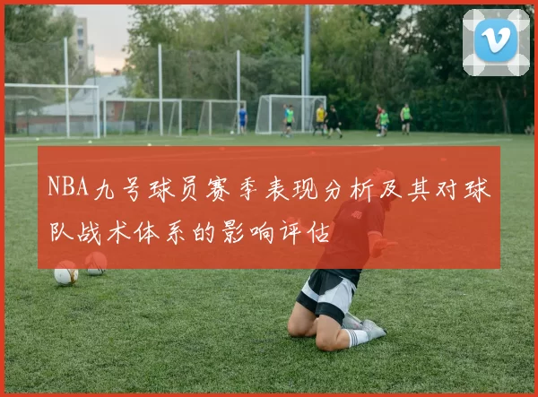 NBA九号球员赛季表现分析及其对球队战术体系的影响评估