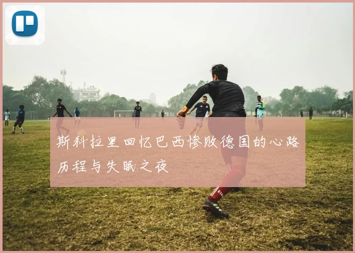 斯科拉里回忆巴西惨败德国的心路历程与失眠之夜