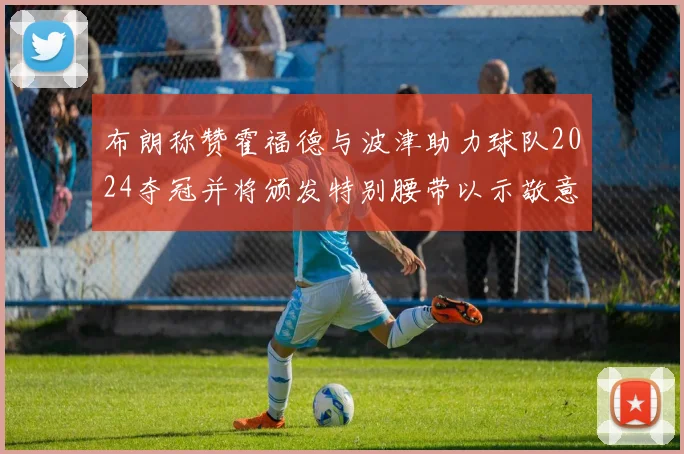 布朗称赞霍福德与波津助力球队2024夺冠并将颁发特别腰带以示敬意