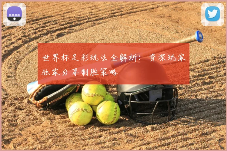 世界杯足彩玩法全解析：资深玩家独家分享制胜策略