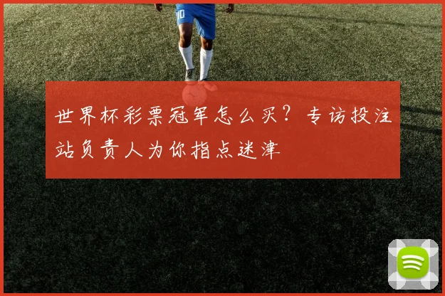 世界杯彩票冠军怎么买?专访投注站负责人为你指点迷津