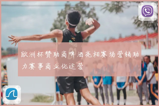 欧洲杯赞助商啤酒亮相赛场营销助力赛事商业化运营