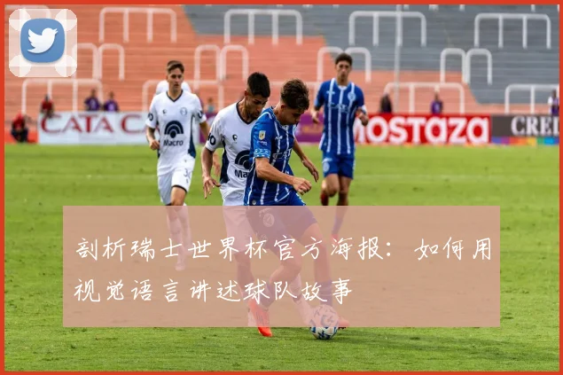 剖析瑞士世界杯官方海报：如何用视觉语言讲述球队故事