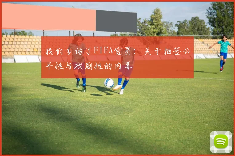 我们专访了FIFA官员:关于抽签公平性与戏剧性的内幕