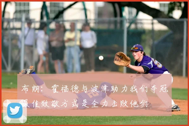 布朗:霍福德与波津助力我们夺冠最佳致敬方式是全力击败他们