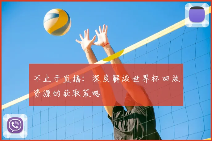 不止于直播:深度解读世界杯回放资源的获取策略