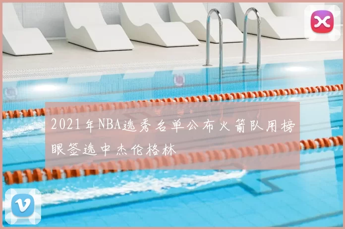 2021年NBA选秀名单公布火箭队用榜眼签选中杰伦格林