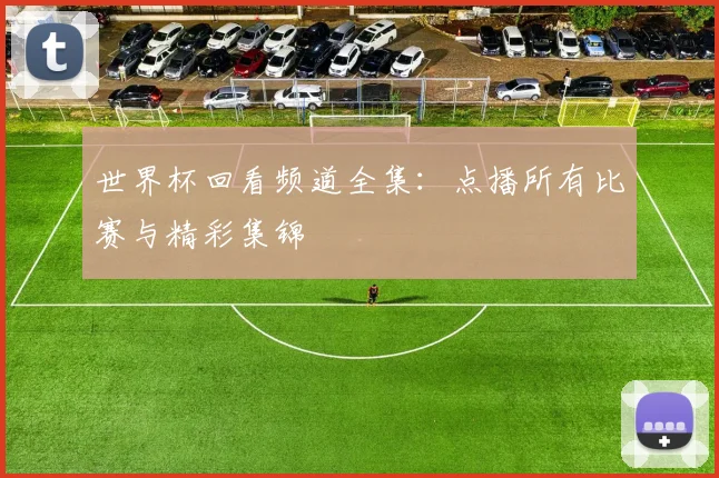 世界杯回看频道全集:点播所有比赛与精彩集锦