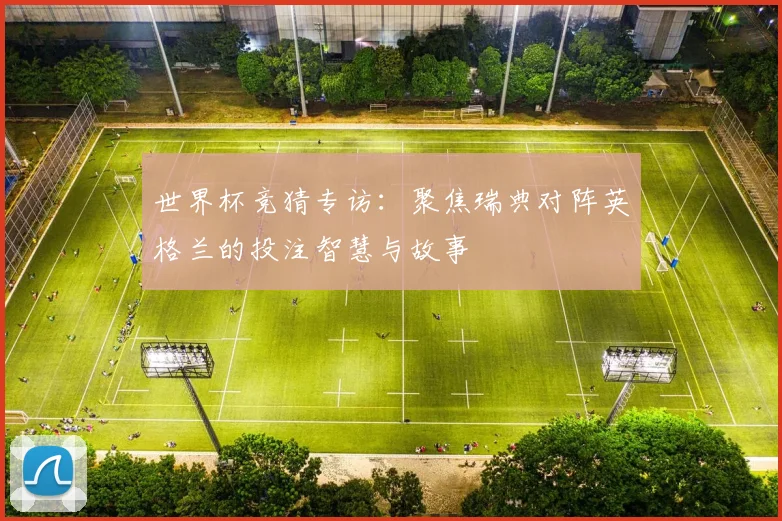 世界杯竞猜专访:聚焦瑞典对阵英格兰的投注智慧与故事
