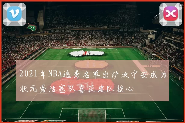 2021年NBA选秀名单出炉坎宁安成为状元秀活塞队喜获建队核心