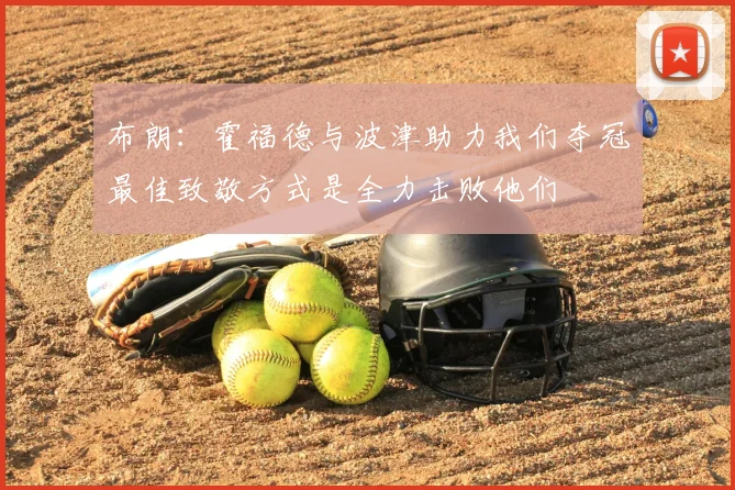 布朗:霍福德与波津助力我们夺冠最佳致敬方式是全力击败他们