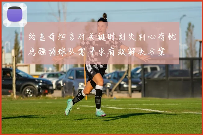 约基奇坦言对关键时刻失利心存忧虑强调球队需寻求有效解决方案