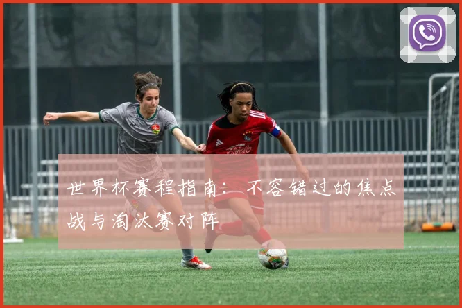 世界杯赛程指南：不容错过的焦点战与淘汰赛对阵