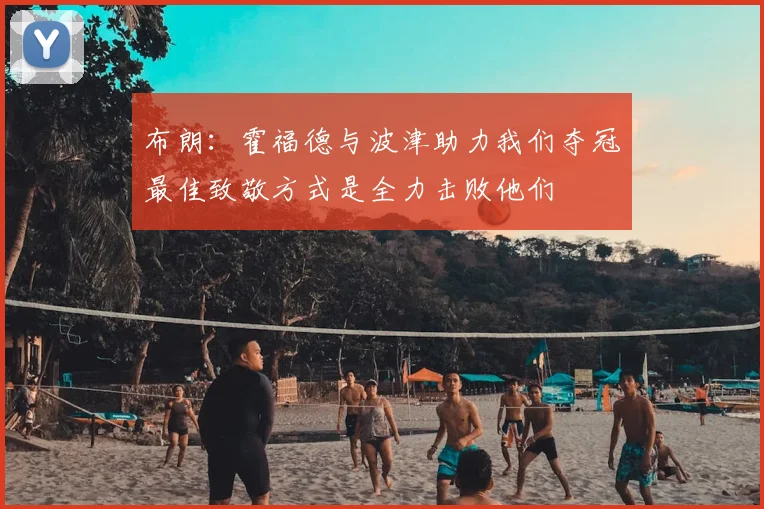 布朗：霍福德与波津助力我们夺冠最佳致敬方式是全力击败他们
