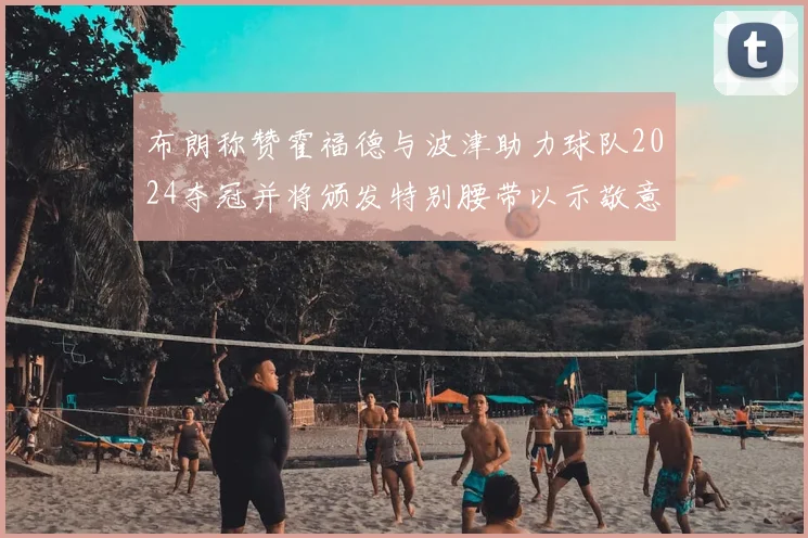 布朗称赞霍福德与波津助力球队2024夺冠并将颁发特别腰带以示敬意