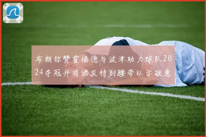 布朗称赞霍福德与波津助力球队2024夺冠并将颁发特别腰带以示敬意