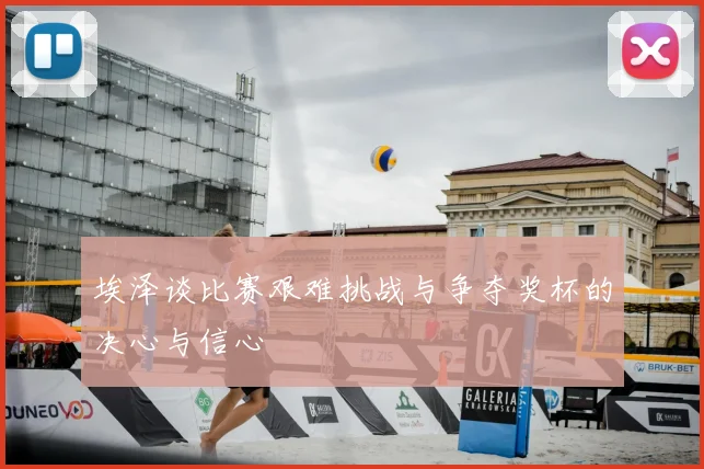 埃泽谈比赛艰难挑战与争夺奖杯的决心与信心