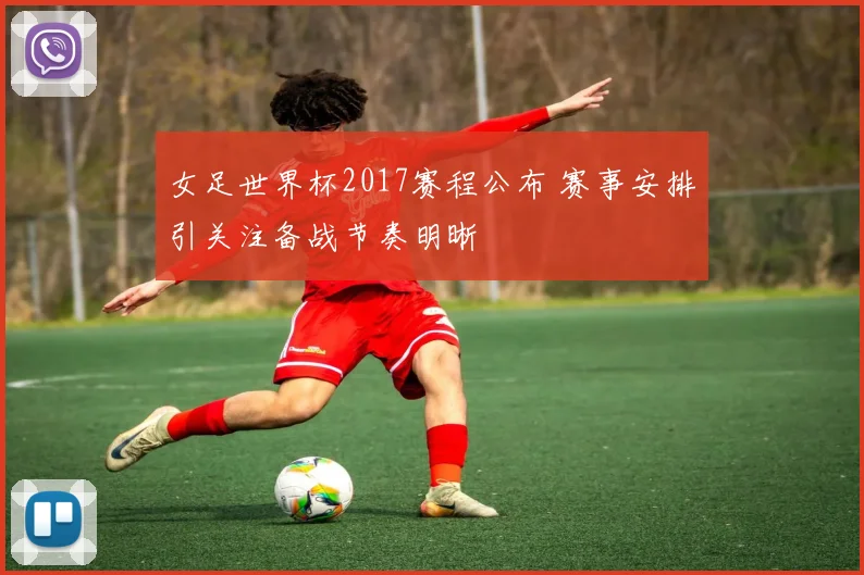 女足世界杯2017赛程公布 赛事安排引关注备战节奏明晰