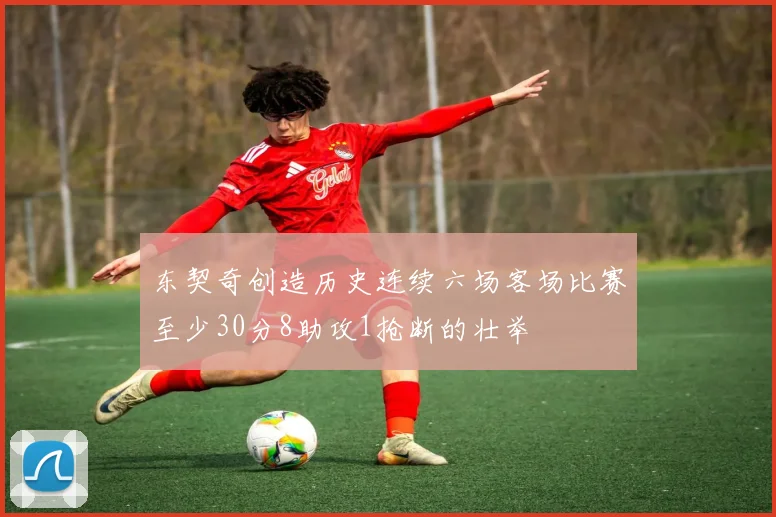 东契奇创造历史连续六场客场比赛至少30分8助攻1抢断的壮举