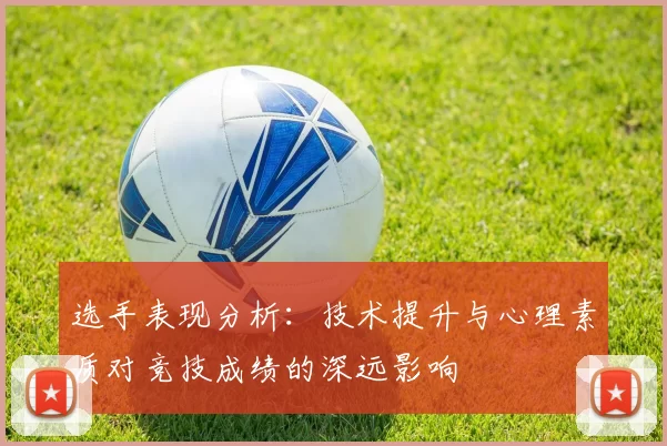 选手表现分析：技术提升与心理素质对竞技成绩的深远影响
