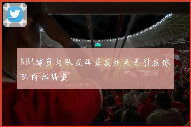 NBA球员与队友母亲发生关系引发球队内部调查