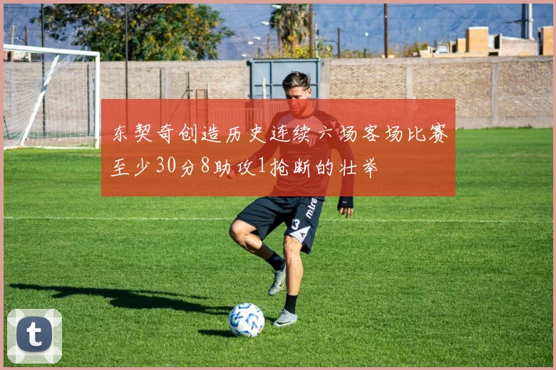 东契奇创造历史连续六场客场比赛至少30分8助攻1抢断的壮举