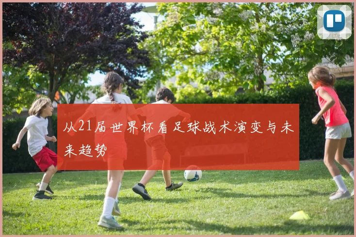 从21届世界杯看足球战术演变与未来趋势