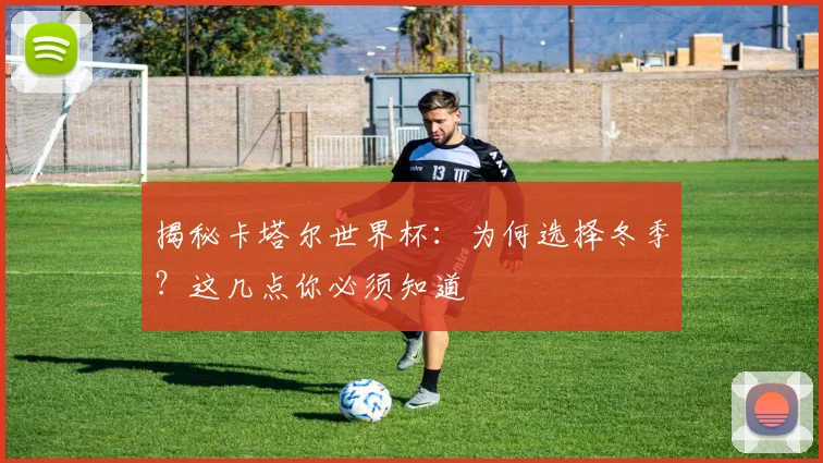 揭秘卡塔尔世界杯：为何选择冬季？这几点你必须知道