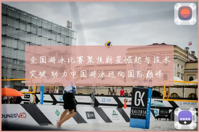 全国游泳比赛聚焦新星崛起与技术突破 助力中国游泳迈向国际巅峰