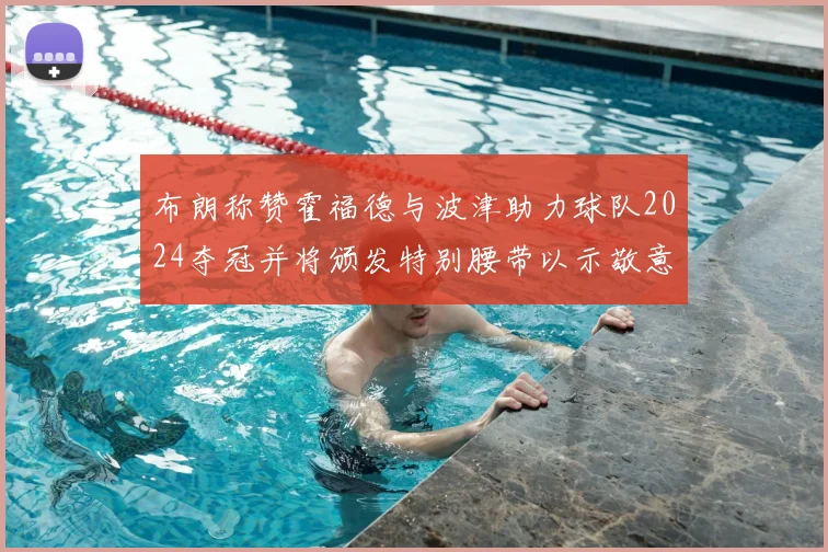 布朗称赞霍福德与波津助力球队2024夺冠并将颁发特别腰带以示敬意