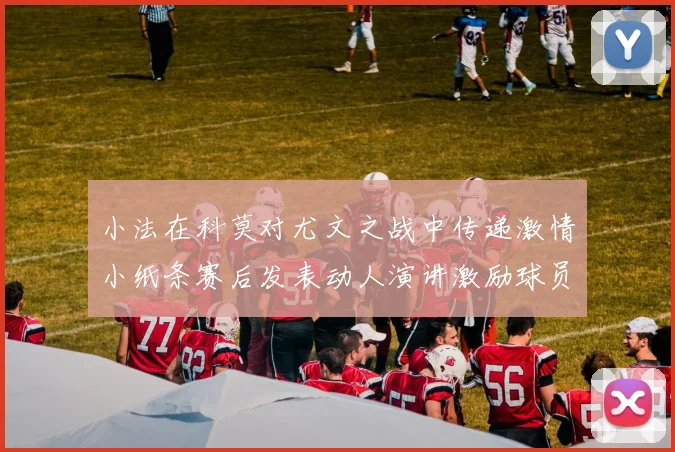 小法在科莫对尤文之战中传递激情小纸条赛后发表动人演讲激励球员士气