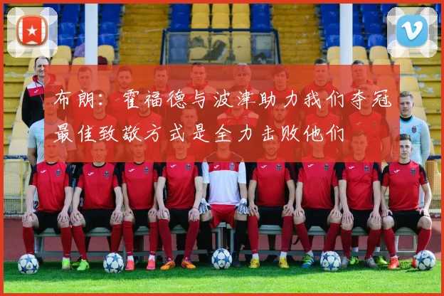 布朗：霍福德与波津助力我们夺冠最佳致敬方式是全力击败他们