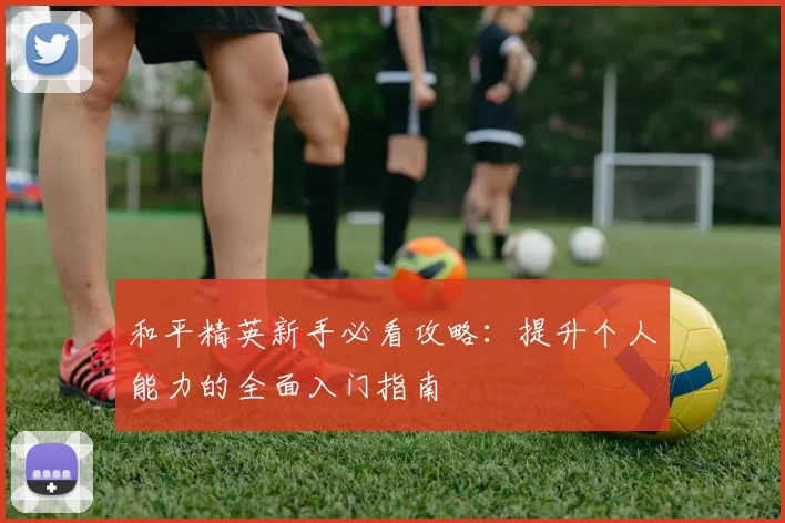 和平精英新手必看攻略：提升个人能力的全面入门指南