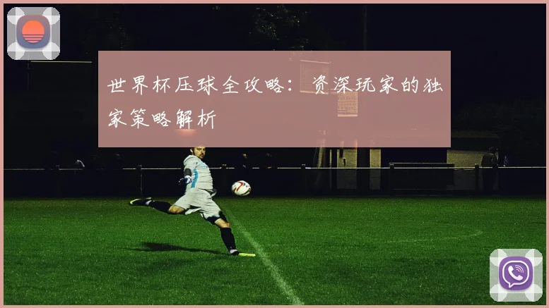 世界杯压球全攻略：资深玩家的独家策略解析