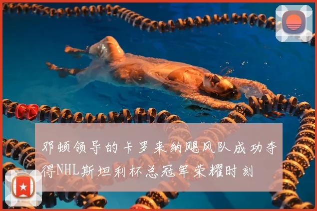 邓顿领导的卡罗来纳飓风队成功夺得NHL斯坦利杯总冠军荣耀时刻