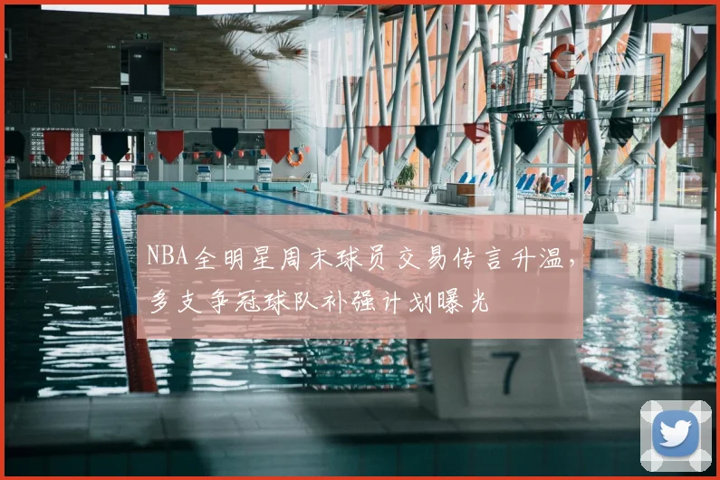 NBA全明星周末球员交易传言升温,多支争冠球队补强计划曝光
