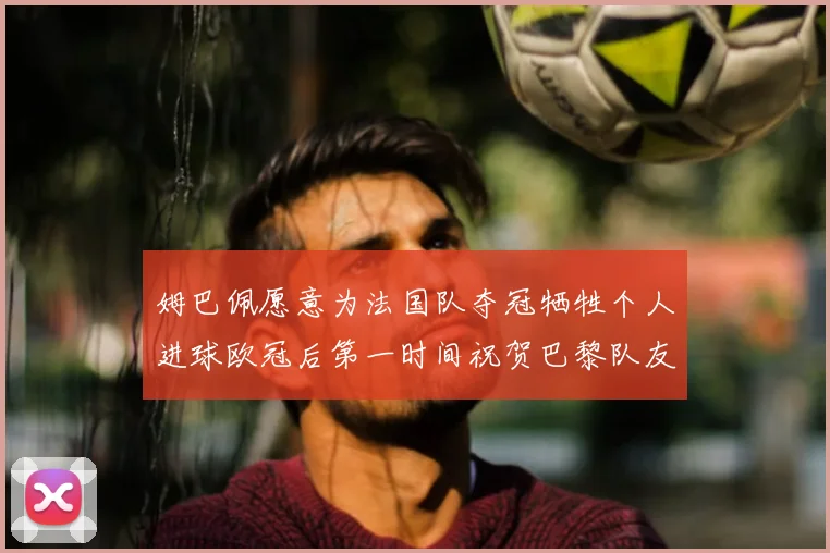 姆巴佩愿意为法国队夺冠牺牲个人进球欧冠后第一时间祝贺巴黎队友